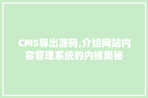 CMS导出源码,介绍网站内容管理系统的内核奥秘