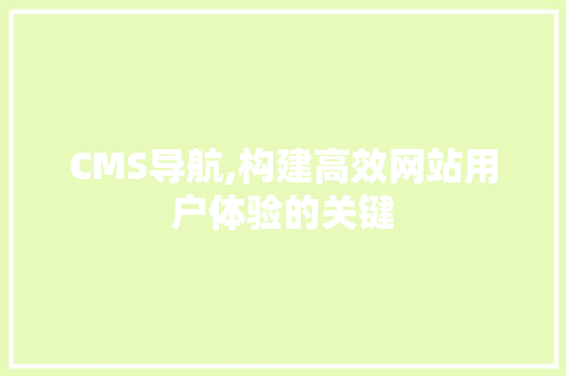 CMS导航,构建高效网站用户体验的关键