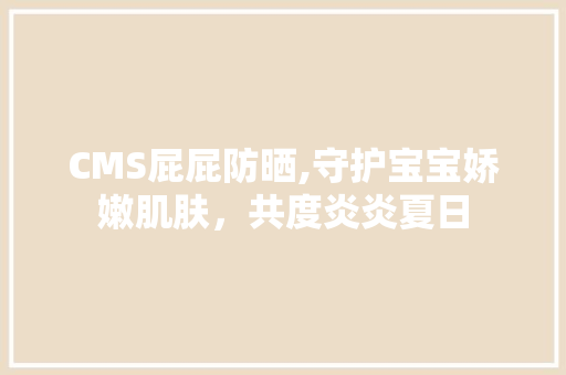 CMS屁屁防晒,守护宝宝娇嫩肌肤，共度炎炎夏日 AI技术学习