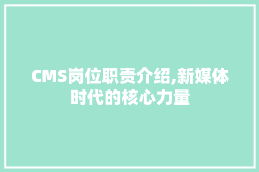 CMS岗位职责介绍,新媒体时代的核心力量
