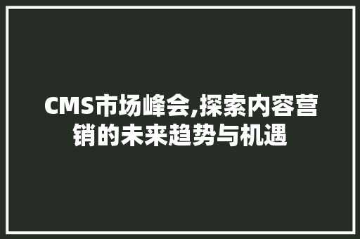 CMS市场峰会,探索内容营销的未来趋势与机遇