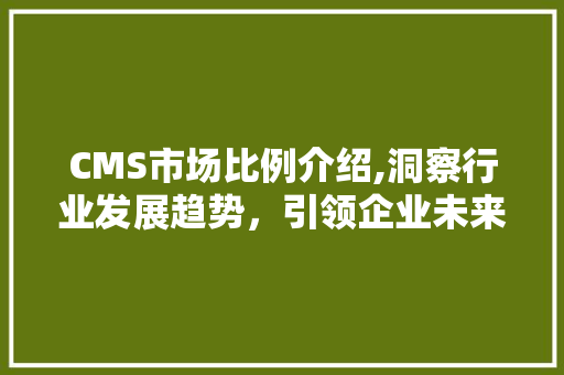 CMS市场比例介绍,洞察行业发展趋势，引领企业未来发展