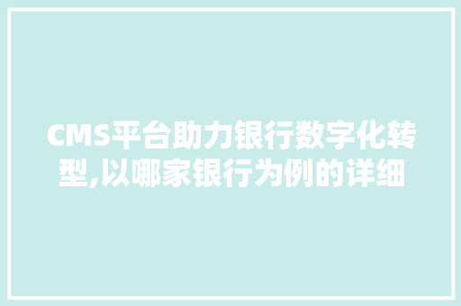 CMS平台助力银行数字化转型,以哪家银行为例的详细介绍