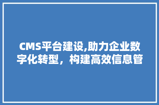 CMS平台建设,助力企业数字化转型，构建高效信息管理生态