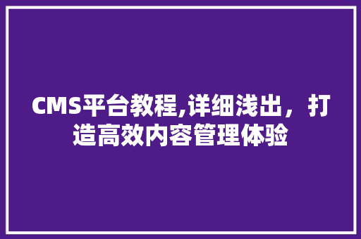 CMS平台教程,详细浅出，打造高效内容管理体验