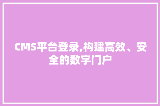 CMS平台登录,构建高效、安全的数字门户