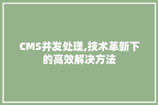 CMS并发处理,技术革新下的高效解决方法
