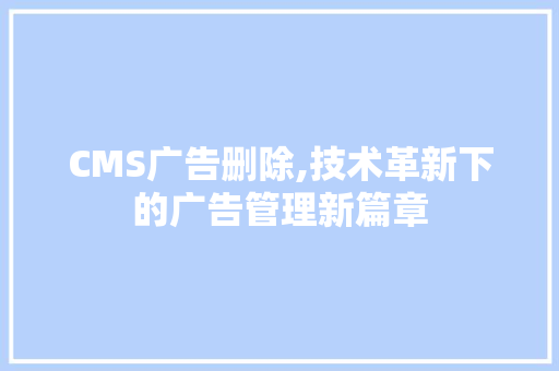 CMS广告删除,技术革新下的广告管理新篇章