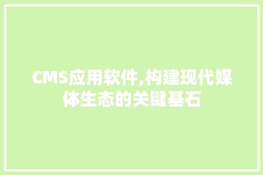 CMS应用软件,构建现代媒体生态的关键基石 360搜优化