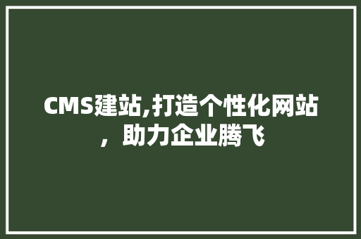 CMS建站,打造个性化网站，助力企业腾飞