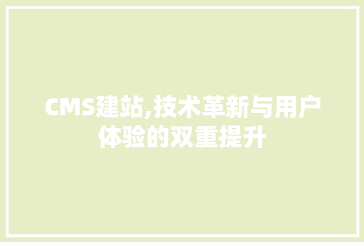 CMS建站,技术革新与用户体验的双重提升
