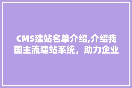 CMS建站名单介绍,介绍我国主流建站系统，助力企业数字化转型 网站开发