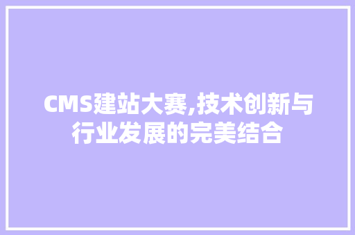 CMS建站大赛,技术创新与行业发展的完美结合 AI技术学习