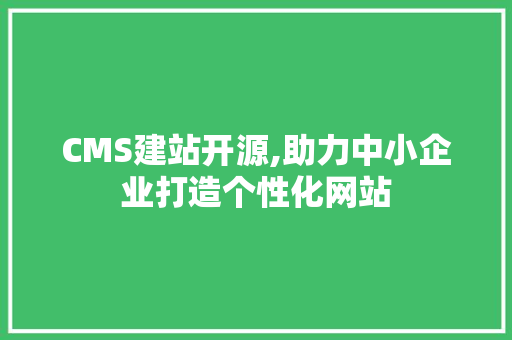 CMS建站开源,助力中小企业打造个性化网站 百度算法