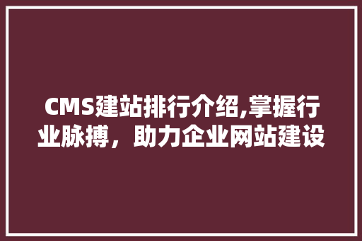 CMS建站排行介绍,掌握行业脉搏，助力企业网站建设