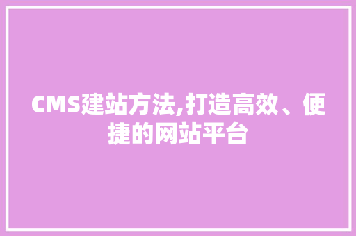 CMS建站方法,打造高效、便捷的网站平台