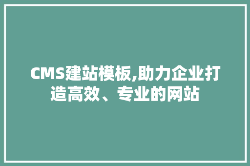 CMS建站模板,助力企业打造高效、专业的网站
