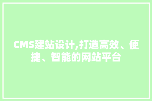 CMS建站设计,打造高效、便捷、智能的网站平台