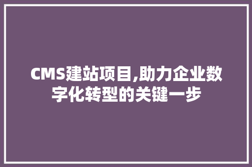 CMS建站项目,助力企业数字化转型的关键一步