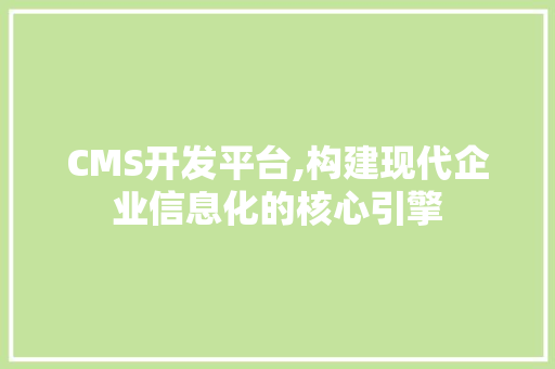 CMS开发平台,构建现代企业信息化的核心引擎