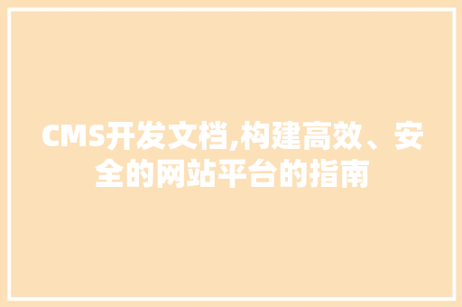 CMS开发文档,构建高效、安全的网站平台的指南