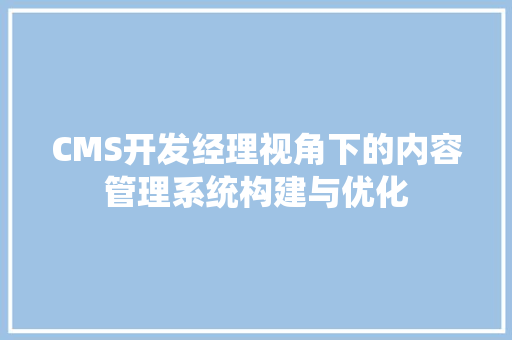 CMS开发经理视角下的内容管理系统构建与优化 百度算法