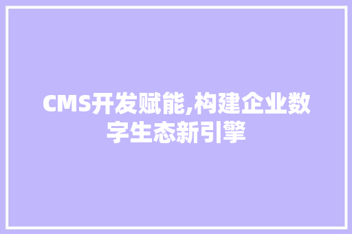 CMS开发赋能,构建企业数字生态新引擎