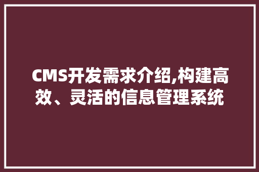 CMS开发需求介绍,构建高效、灵活的信息管理系统