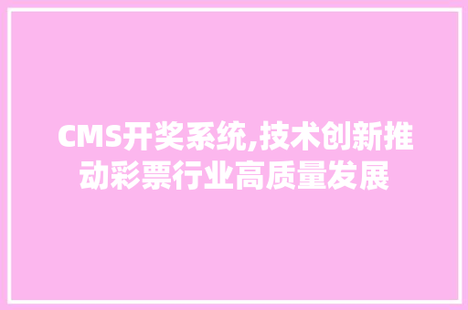 CMS开奖系统,技术创新推动彩票行业高质量发展