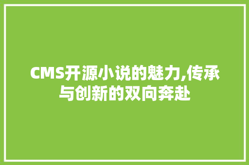 CMS开源小说的魅力,传承与创新的双向奔赴