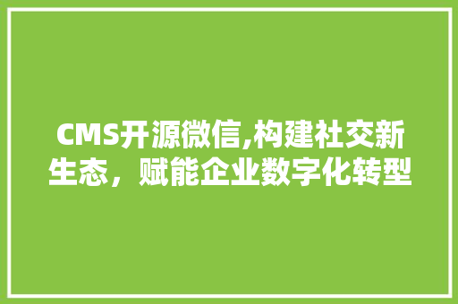 CMS开源微信,构建社交新生态，赋能企业数字化转型 360搜优化