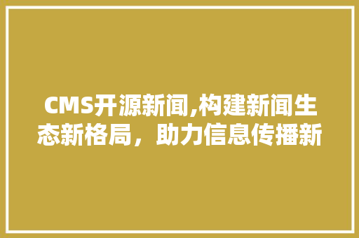 CMS开源新闻,构建新闻生态新格局，助力信息传播新纪元