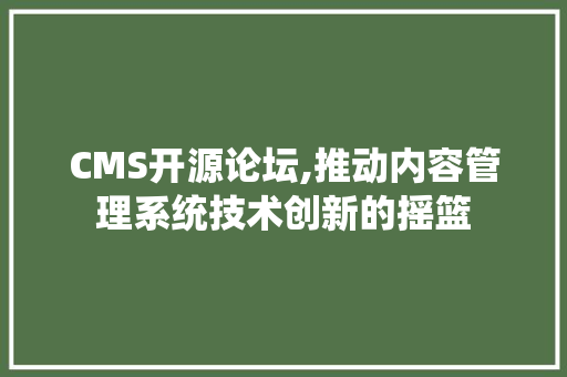 CMS开源论坛,推动内容管理系统技术创新的摇篮