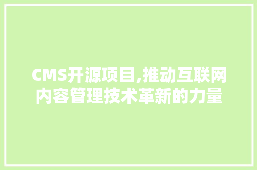 CMS开源项目,推动互联网内容管理技术革新的力量