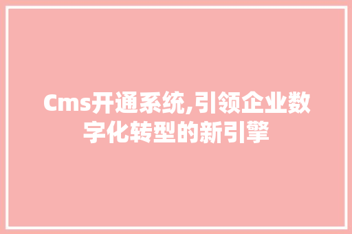 Cms开通系统,引领企业数字化转型的新引擎