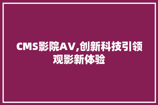 CMS影院AV,创新科技引领观影新体验