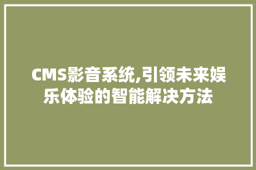 CMS影音系统,引领未来娱乐体验的智能解决方法