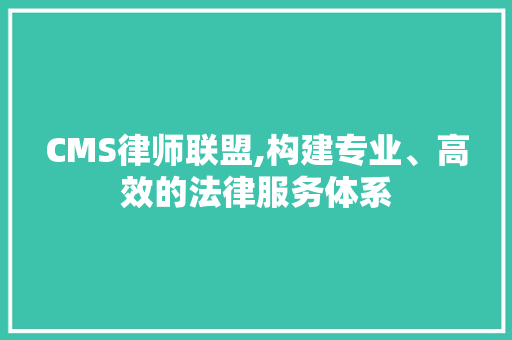 CMS律师联盟,构建专业、高效的法律服务体系