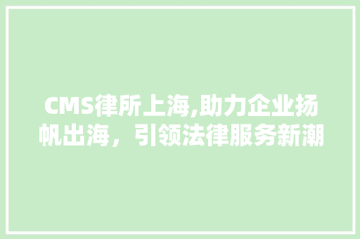 CMS律所上海,助力企业扬帆出海，引领法律服务新潮流 搜狗优化