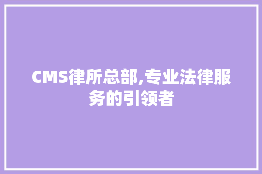 CMS律所总部,专业法律服务的引领者