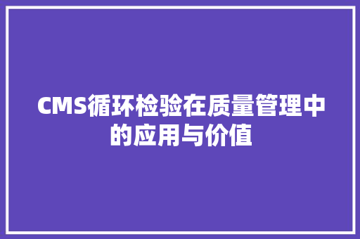CMS循环检验在质量管理中的应用与价值 小程序开发