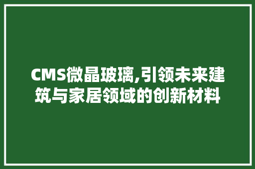 CMS微晶玻璃,引领未来建筑与家居领域的创新材料