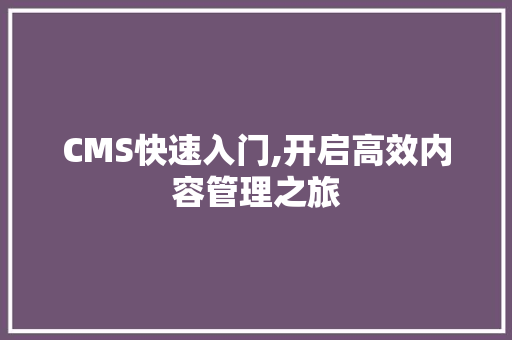 CMS快速入门,开启高效内容管理之旅