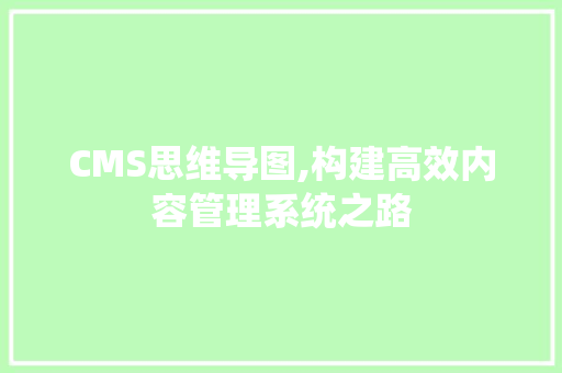 CMS思维导图,构建高效内容管理系统之路