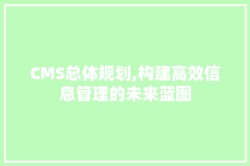 CMS总体规划,构建高效信息管理的未来蓝图
