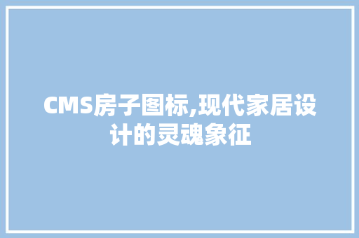 CMS房子图标,现代家居设计的灵魂象征