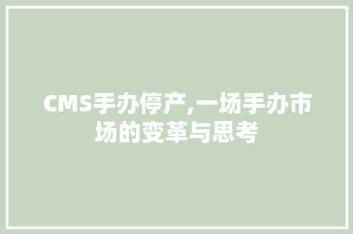 CMS手办停产,一场手办市场的变革与思考 百度算法