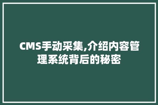 CMS手动采集,介绍内容管理系统背后的秘密