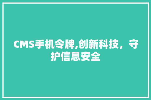 CMS手机令牌,创新科技，守护信息安全