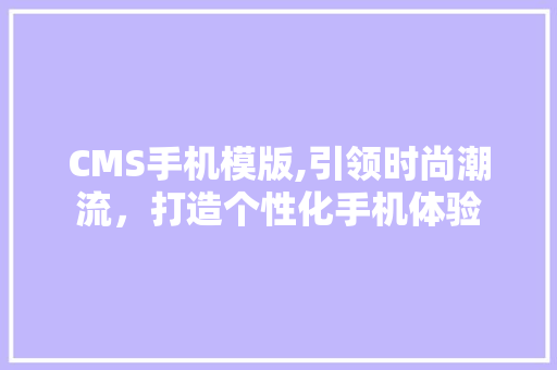 CMS手机模版,引领时尚潮流，打造个性化手机体验 AI技术学习
